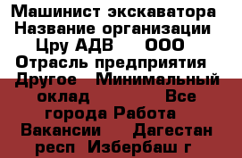 Машинист экскаватора › Название организации ­ Цру АДВ777, ООО › Отрасль предприятия ­ Другое › Минимальный оклад ­ 55 000 - Все города Работа » Вакансии   . Дагестан респ.,Избербаш г.